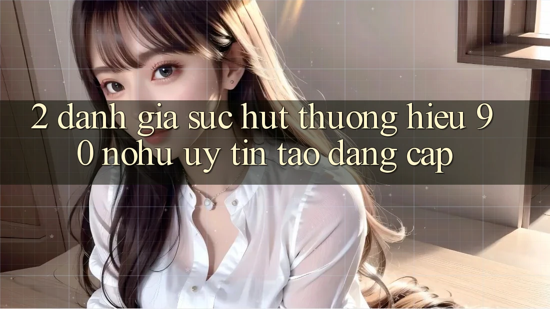 2. Đánh giá sức hút thương hiệu 90 nohu: Uy tín tạo đẳng cấp