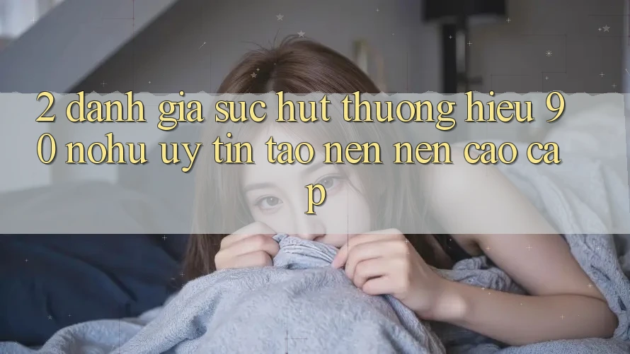 2. Đánh giá sức hút thương hiệu 90 nohu: Uy tín tạo nên nên cao cấp