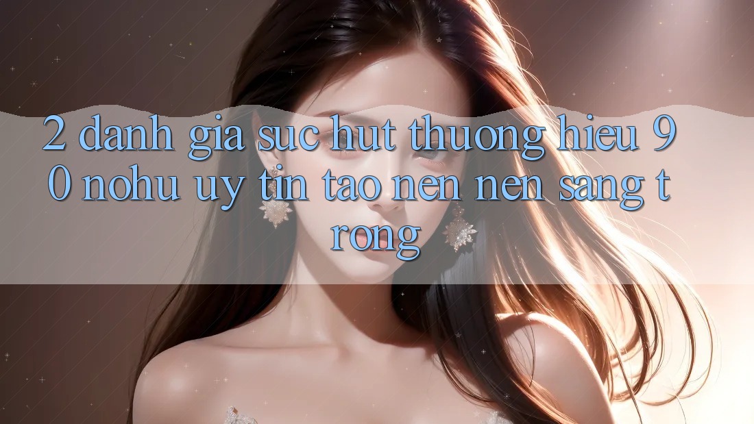2. Đánh giá sức hút thương hiệu 90 nohu: Uy tín tạo nên nên sang trọng