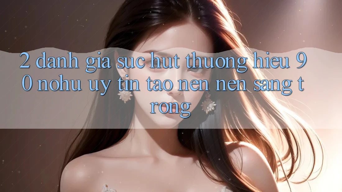 2. Đánh giá sức hút thương hiệu 90 nohu: Uy tín tạo nên nên sang trọng