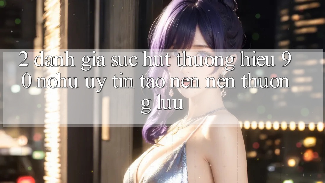 2. Đánh giá sức hút thương hiệu 90 nohu: Uy tín tạo nên nên thượng lưu