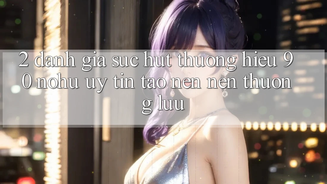 2. Đánh giá sức hút thương hiệu 90 nohu: Uy tín tạo nên nên thượng lưu