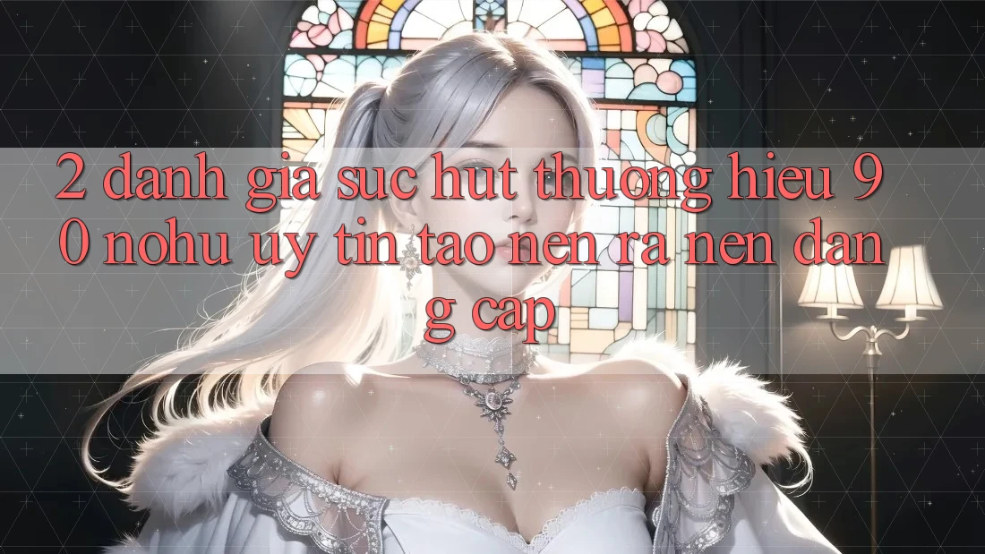 2. Đánh giá sức hút thương hiệu 90 nohu: Uy tín tạo nên ra nên đẳng cấp