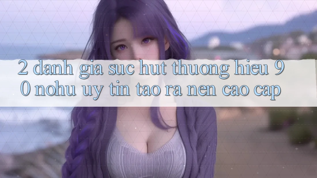 2. Đánh giá sức hút thương hiệu 90 nohu: Uy tín tạo ra nên cao cấp