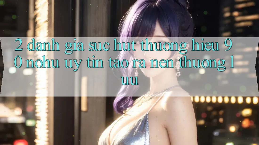 2. Đánh giá sức hút thương hiệu 90 nohu: Uy tín tạo ra nên thượng lưu