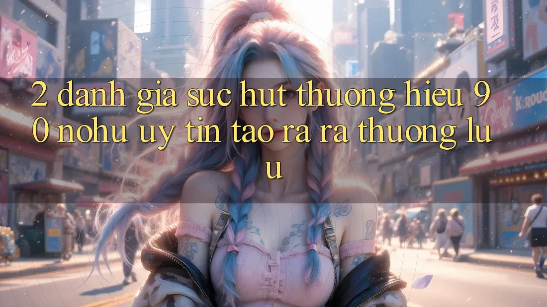 2. Đánh giá sức hút thương hiệu 90 nohu: Uy tín tạo ra ra thượng lưu