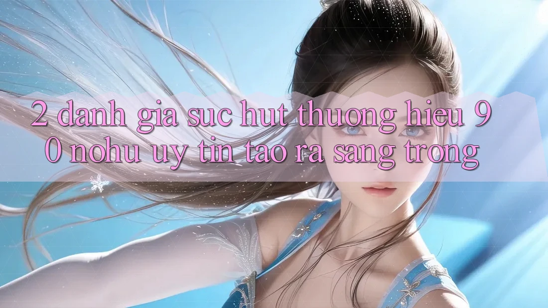 2. Đánh giá sức hút thương hiệu 90 nohu: Uy tín tạo ra sang trọng