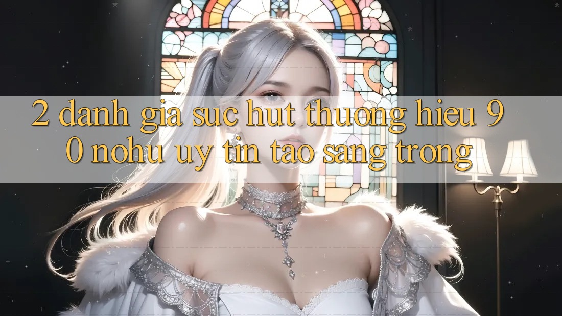 2. Đánh giá sức hút thương hiệu 90 nohu: Uy tín tạo sang trọng