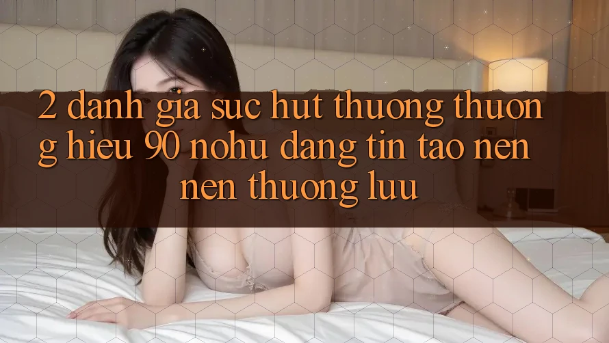 2. Đánh giá sức hút thương thương hiệu 90 nohu: Đáng tin tạo nên nên thượng lưu