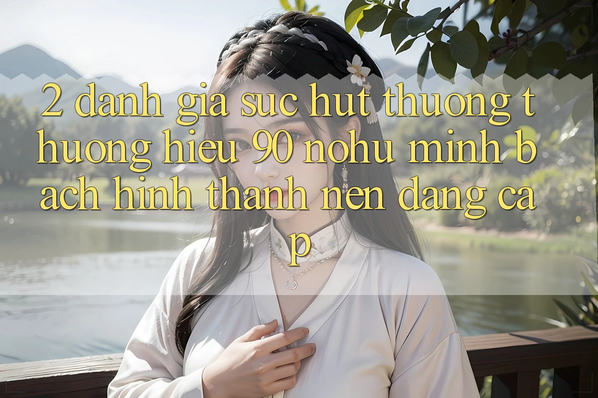 2. Đánh giá sức hút thương thương hiệu 90 nohu: Minh bạch hình thành nên đẳng cấp