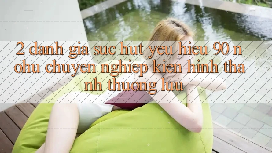 2. Đánh giá sức hút yêu hiệu 90 nohu: Chuyên nghiệp kiến hình thành thượng lưu