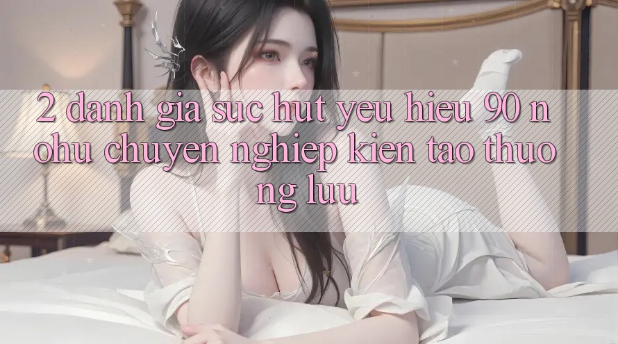 2. Đánh giá sức hút yêu hiệu 90 nohu: Chuyên nghiệp kiến tạo thượng lưu