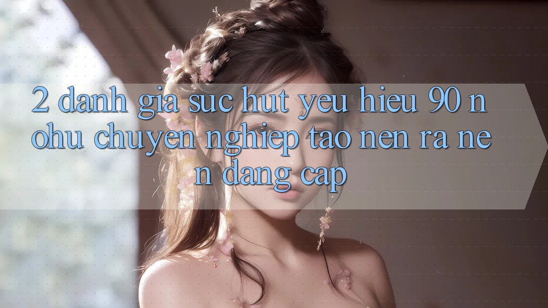 2. Đánh giá sức hút yêu hiệu 90 nohu: Chuyên nghiệp tạo nên ra nên đẳng cấp