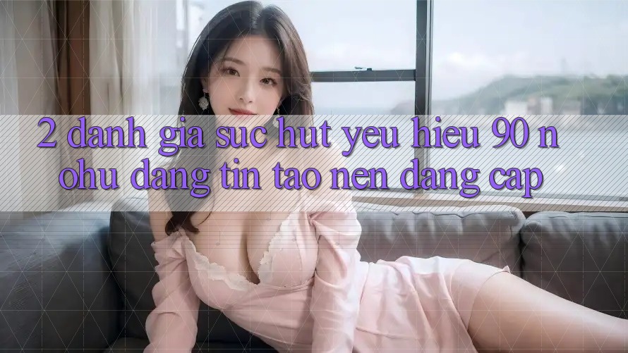 2. Đánh giá sức hút yêu hiệu 90 nohu: Đáng tin tạo nên đẳng cấp