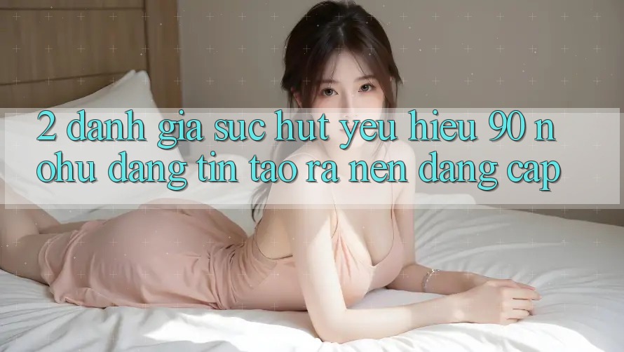 2. Đánh giá sức hút yêu hiệu 90 nohu: Đáng tin tạo ra nên đẳng cấp