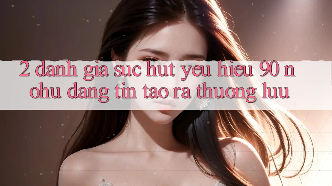 2. Đánh giá sức hút yêu hiệu 90 nohu: Đáng tin tạo ra thượng lưu