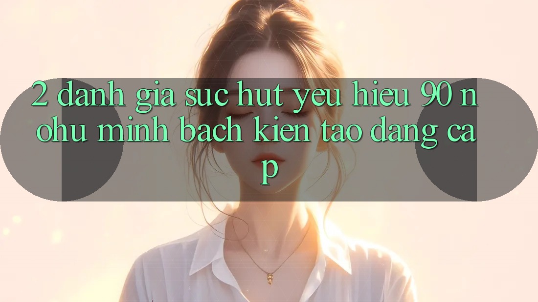 2. Đánh giá sức hút yêu hiệu 90 nohu: Minh bạch kiến tạo đẳng cấp