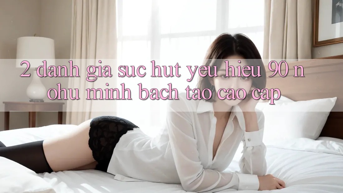 2. Đánh giá sức hút yêu hiệu 90 nohu: Minh bạch tạo cao cấp
