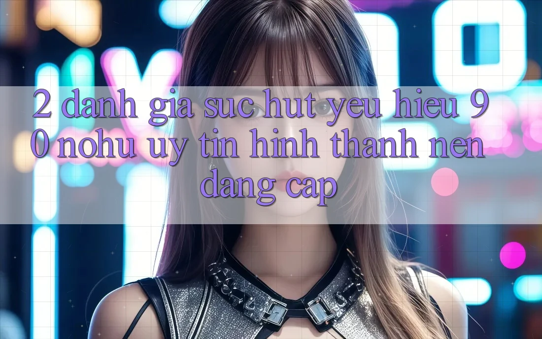 2. Đánh giá sức hút yêu hiệu 90 nohu: Uy tín hình thành nên đẳng cấp