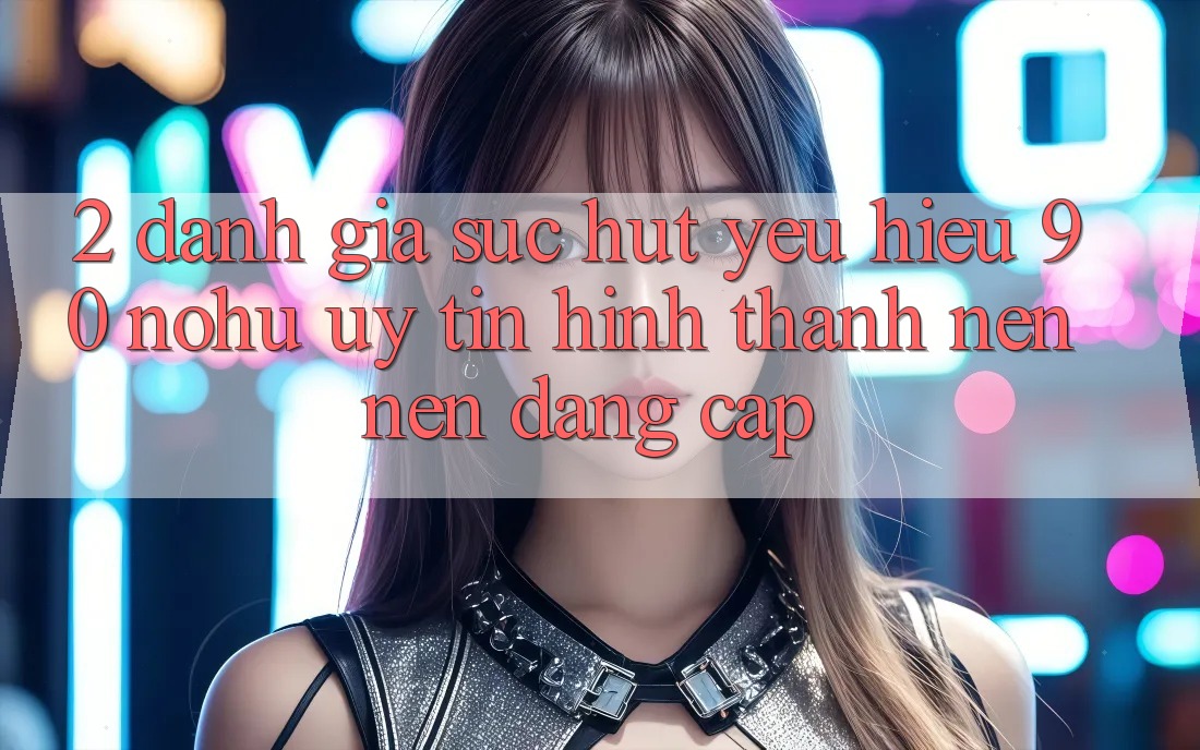 2. Đánh giá sức hút yêu hiệu 90 nohu: Uy tín hình thành nên nên đẳng cấp