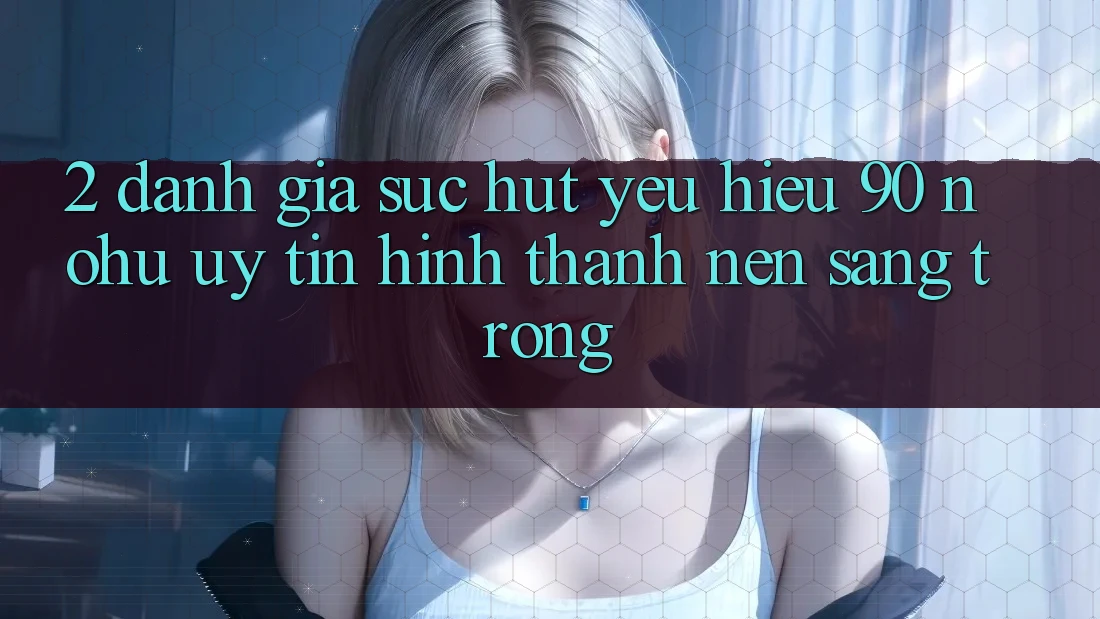 2. Đánh giá sức hút yêu hiệu 90 nohu: Uy tín hình thành nên sang trọng