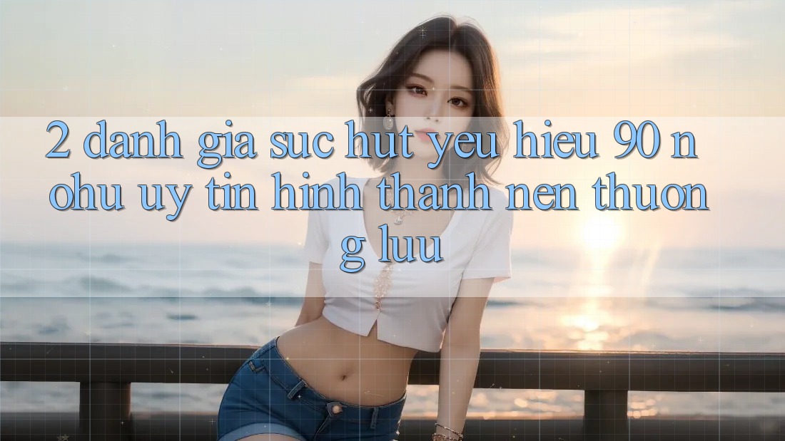 2. Đánh giá sức hút yêu hiệu 90 nohu: Uy tín hình thành nên thượng lưu