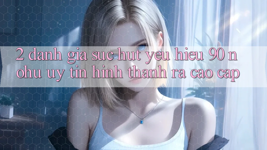 2. Đánh giá sức hút yêu hiệu 90 nohu: Uy tín hình thành ra cao cấp
