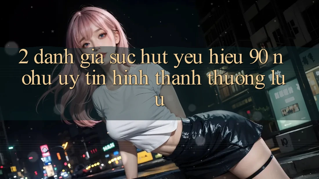 2. Đánh giá sức hút yêu hiệu 90 nohu: Uy tín hình thành thượng lưu