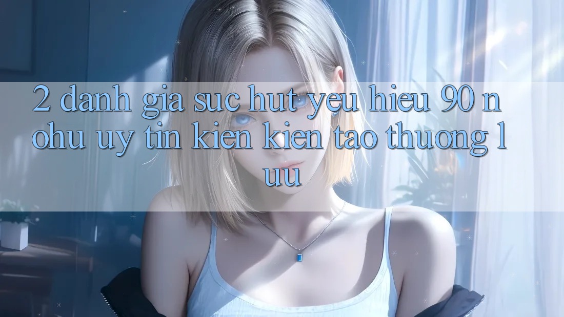 2. Đánh giá sức hút yêu hiệu 90 nohu: Uy tín kiến kiến tạo thượng lưu