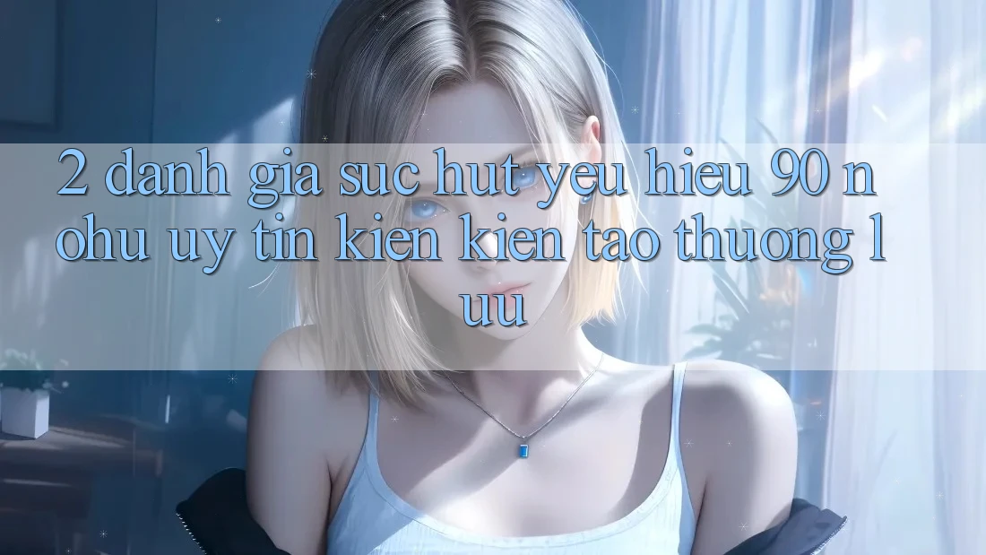 2. Đánh giá sức hút yêu hiệu 90 nohu: Uy tín kiến kiến tạo thượng lưu