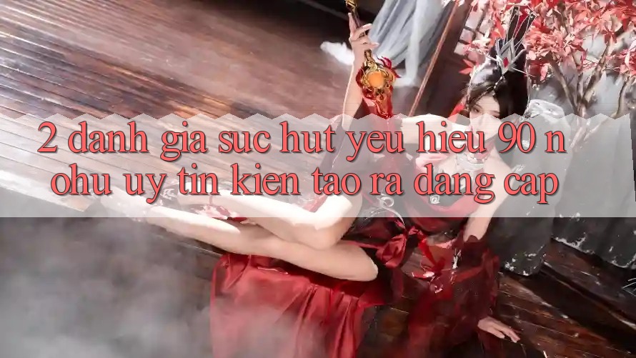 2. Đánh giá sức hút yêu hiệu 90 nohu: Uy tín kiến tạo ra đẳng cấp