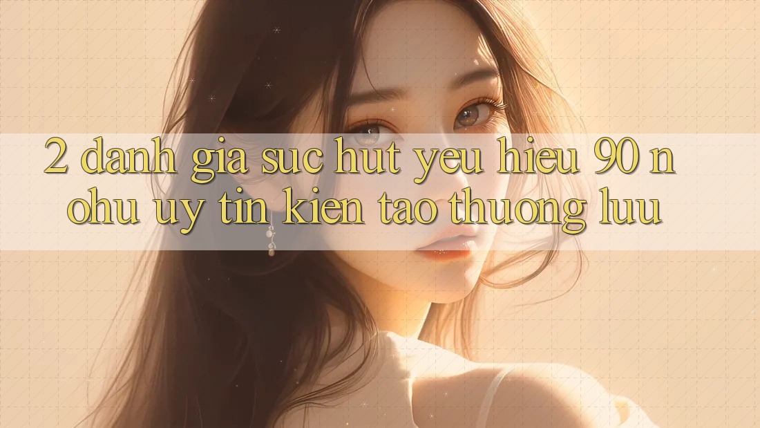 2. Đánh giá sức hút yêu hiệu 90 nohu: Uy tín kiến tạo thượng lưu