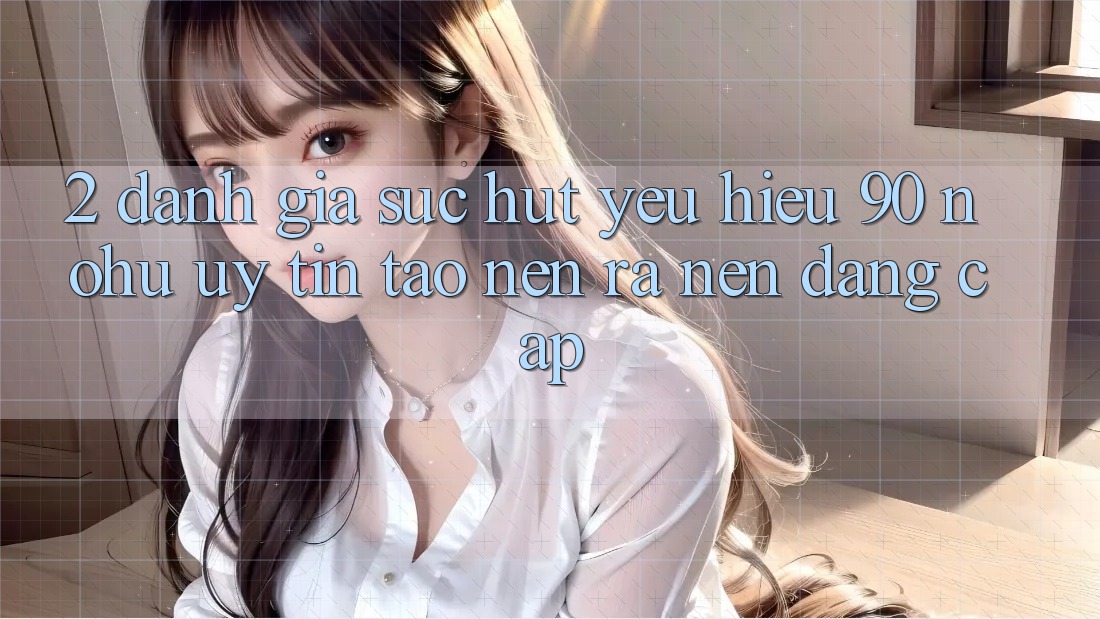 2. Đánh giá sức hút yêu hiệu 90 nohu: Uy tín tạo nên ra nên đẳng cấp