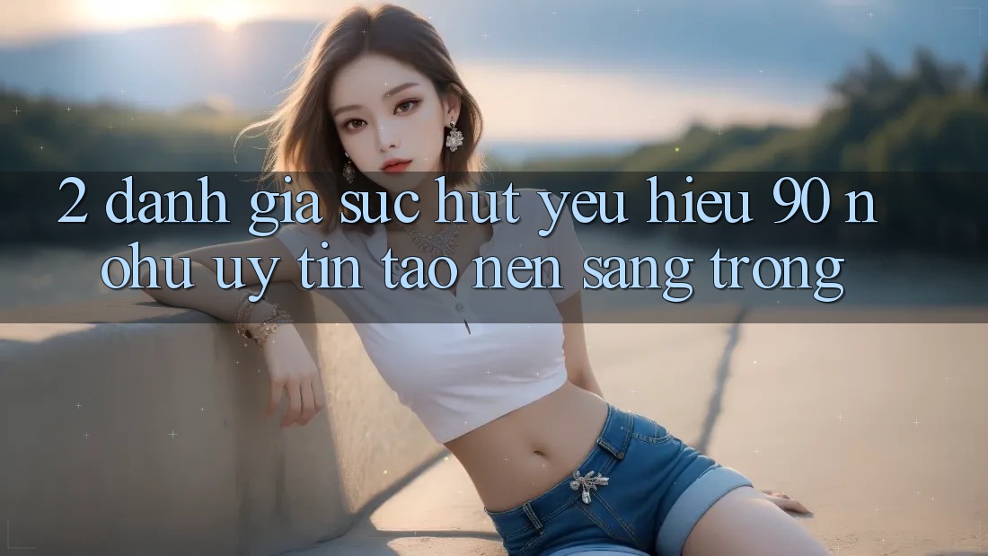2. Đánh giá sức hút yêu hiệu 90 nohu: Uy tín tạo nên sang trọng