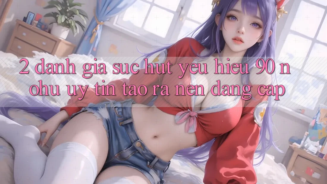 2. Đánh giá sức hút yêu hiệu 90 nohu: Uy tín tạo ra nên đẳng cấp