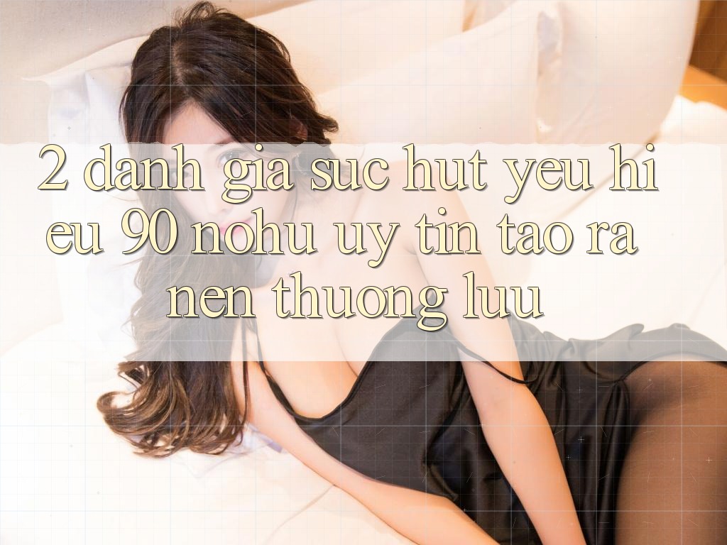 2. Đánh giá sức hút yêu hiệu 90 nohu: Uy tín tạo ra nên thượng lưu