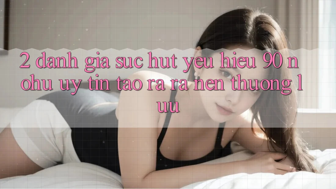 2. Đánh giá sức hút yêu hiệu 90 nohu: Uy tín tạo ra ra nên thượng lưu