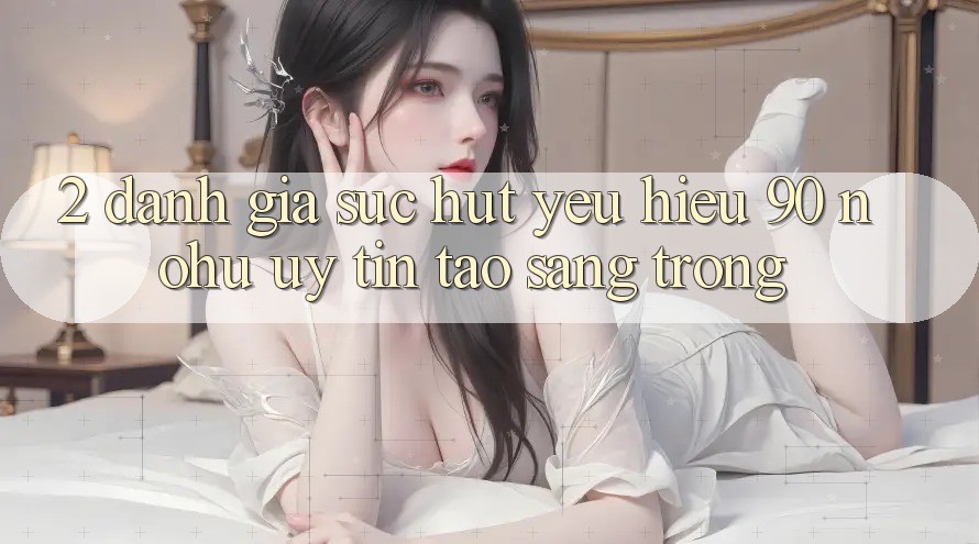 2. Đánh giá sức hút yêu hiệu 90 nohu: Uy tín tạo sang trọng