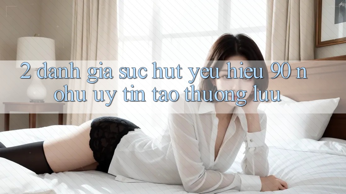 2. Đánh giá sức hút yêu hiệu 90 nohu: Uy tín tạo thượng lưu