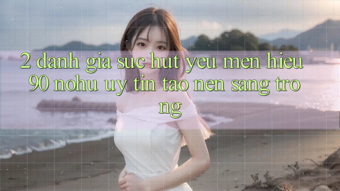 2. Đánh giá sức hút yêu mến hiệu 90 nohu: Uy tín tạo nên sang trọng