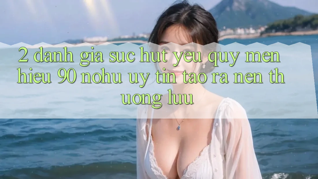 2. Đánh giá sức hút yêu quý mến hiệu 90 nohu: Uy tín tạo ra nên thượng lưu