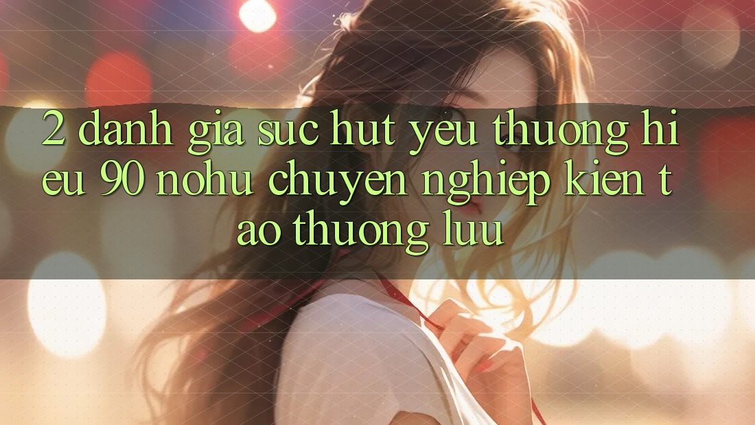 2. Đánh giá sức hút yêu thương hiệu 90 nohu: Chuyên nghiệp kiến tạo thượng lưu