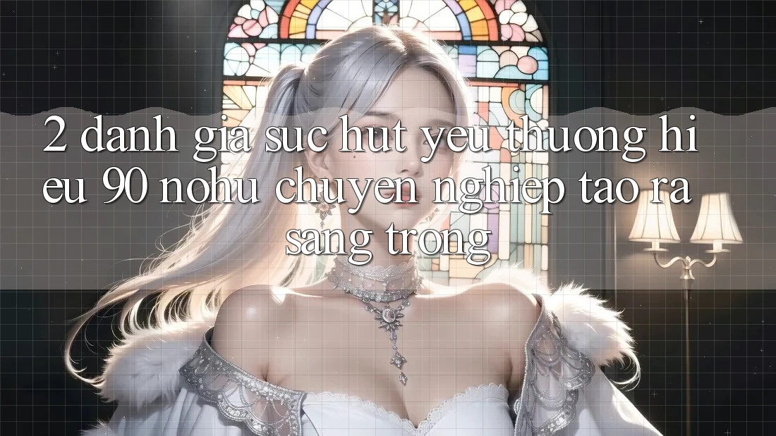 2. Đánh giá sức hút yêu thương hiệu 90 nohu: Chuyên nghiệp tạo ra sang trọng