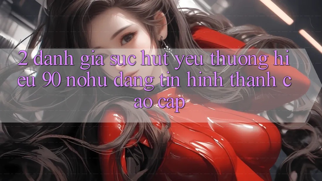 2. Đánh giá sức hút yêu thương hiệu 90 nohu: Đáng tin hình thành cao cấp