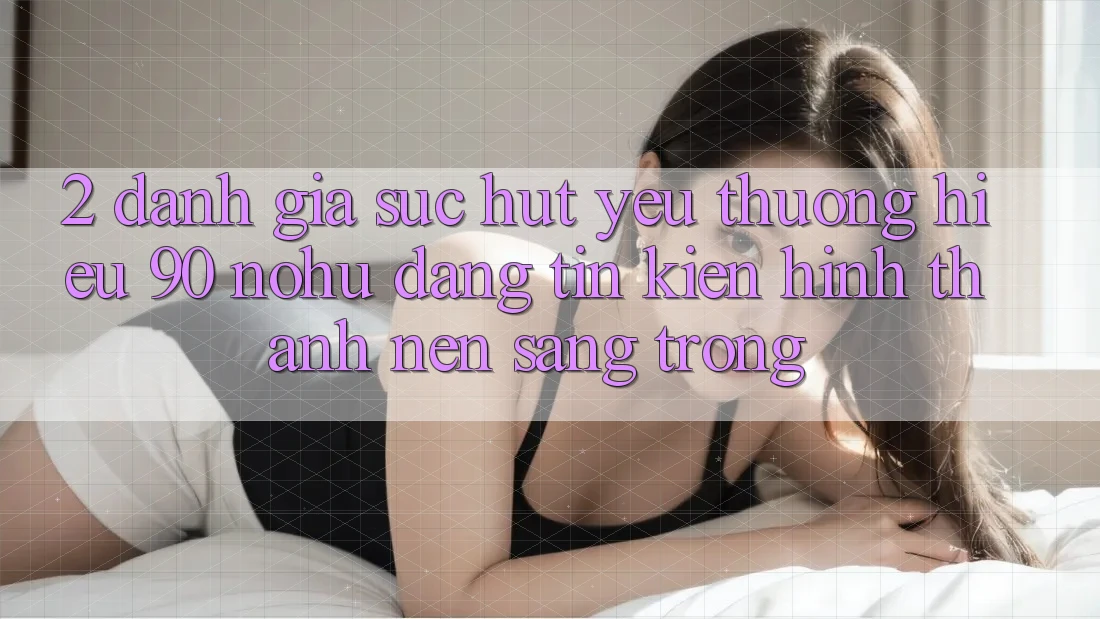 2. Đánh giá sức hút yêu thương hiệu 90 nohu: Đáng tin kiến hình thành nên sang trọng