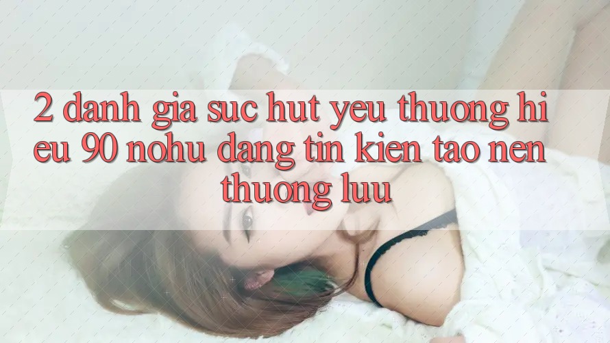 2. Đánh giá sức hút yêu thương hiệu 90 nohu: Đáng tin kiến tạo nên thượng lưu