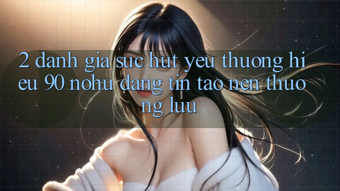 2. Đánh giá sức hút yêu thương hiệu 90 nohu: Đáng tin tạo nên thượng lưu