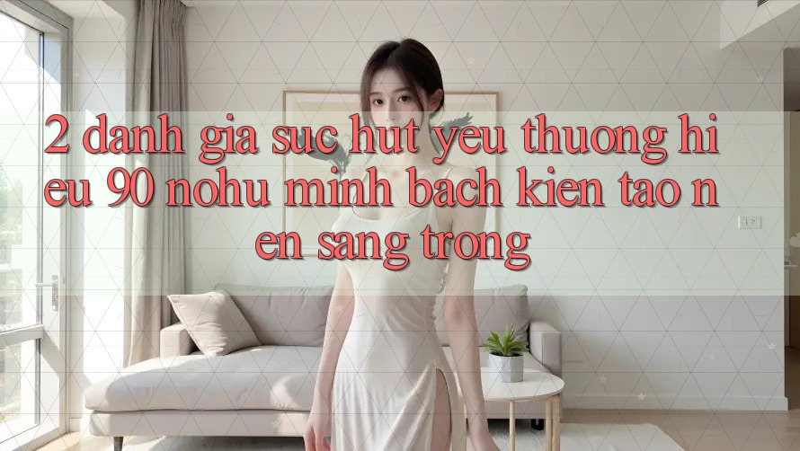2. Đánh giá sức hút yêu thương hiệu 90 nohu: Minh bạch kiến tạo nên sang trọng