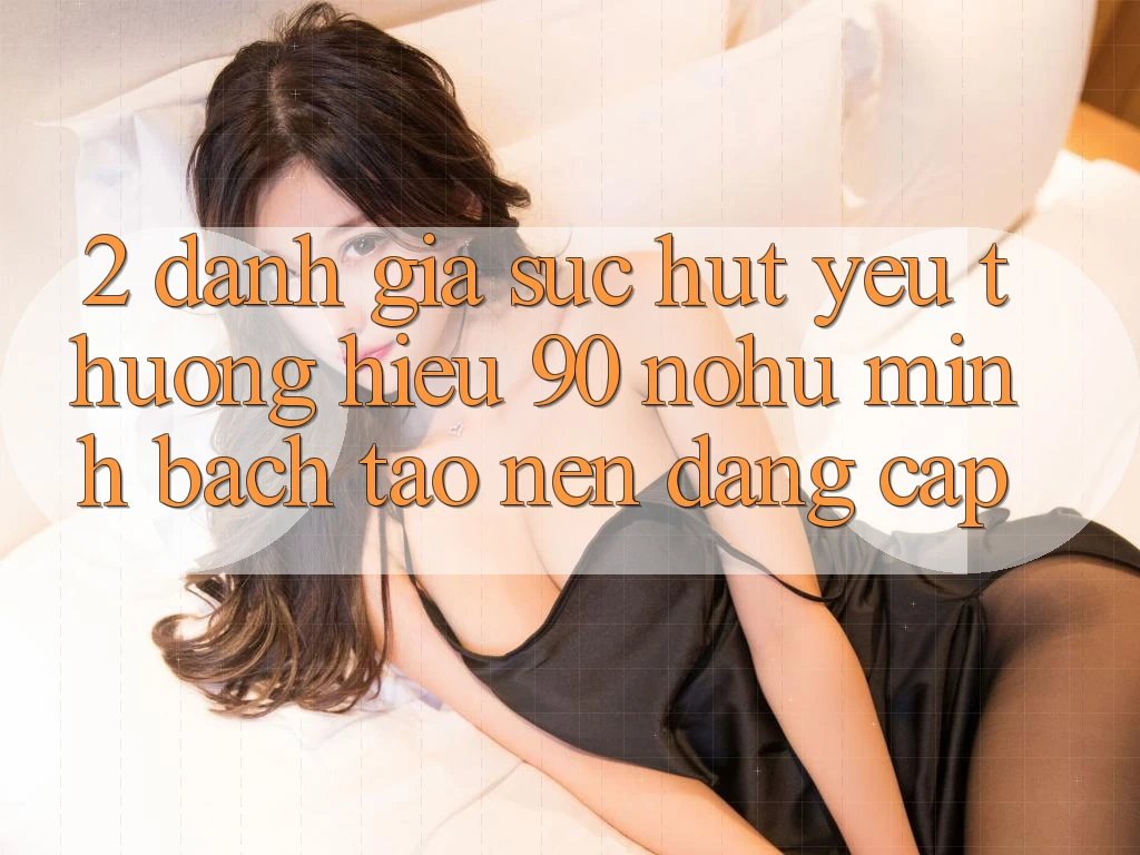 2. Đánh giá sức hút yêu thương hiệu 90 nohu: Minh bạch tạo nên đẳng cấp