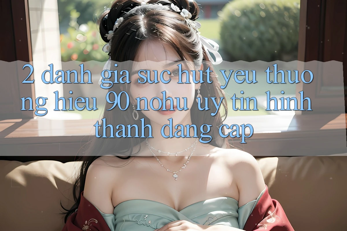 2. Đánh giá sức hút yêu thương hiệu 90 nohu: Uy tín hình thành đẳng cấp